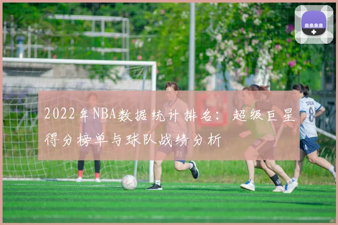 2022年NBA数据统计排名:超级巨星得分榜单与球队战绩分析