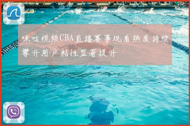 咪咕视频CBA直播赛事观看热度持续攀升用户粘性显著提升