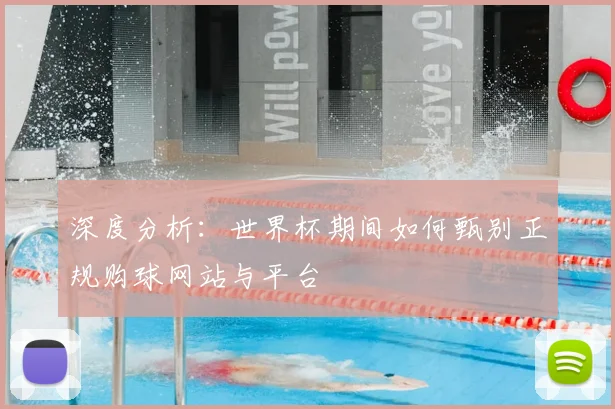 深度分析：世界杯期间如何甄别正规购球网站与平台