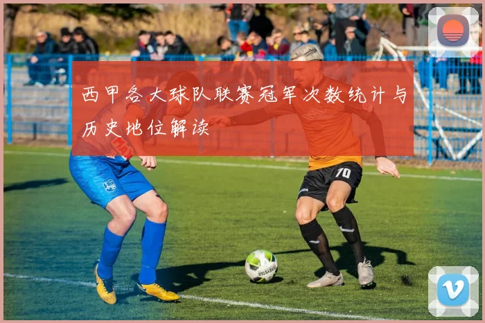 西甲各大球队联赛冠军次数统计与历史地位解读