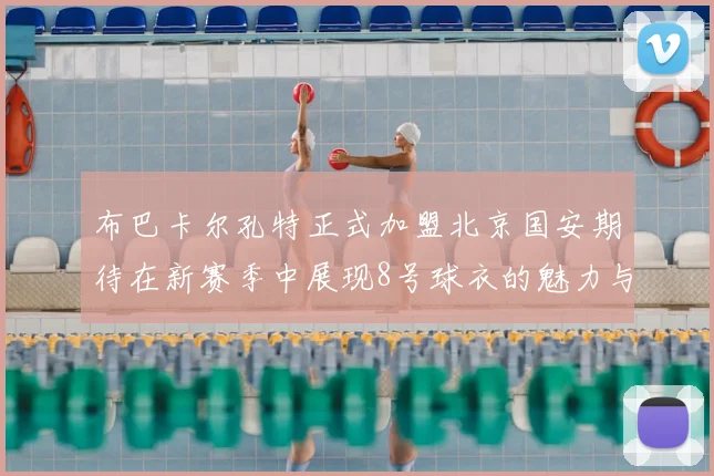 布巴卡尔孔特正式加盟北京国安期待在新赛季中展现8号球衣的魅力与实力