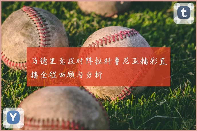 马德里竞技对阵拉科鲁尼亚精彩直播全程回顾与分析