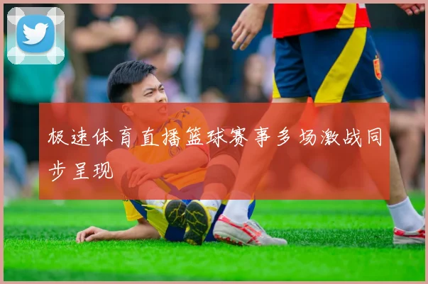 极速体育直播篮球赛事多场激战同步呈现
