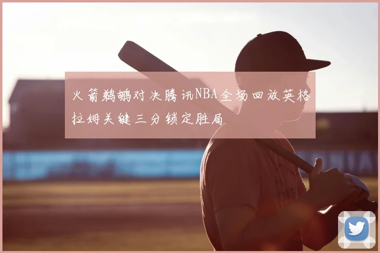 火箭鹈鹕对决腾讯NBA全场回放英格拉姆关键三分锁定胜局