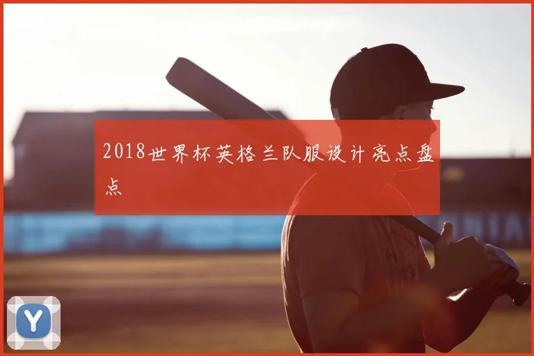 2018世界杯英格兰队服设计亮点盘点