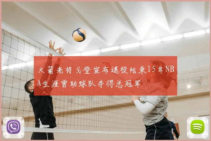 火箭老将戈登宣布退役结束15年NBA生涯曾助球队夺得总冠军
