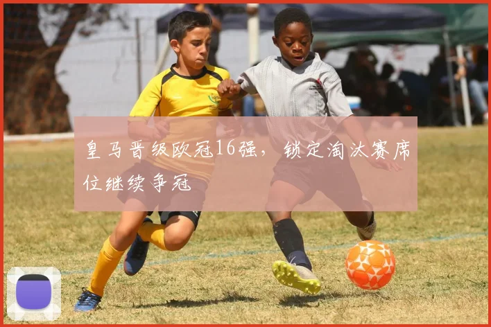 皇马晋级欧冠16强，锁定淘汰赛席位继续争冠