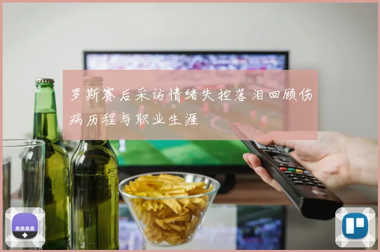 罗斯赛后采访情绪失控落泪回顾伤病历程与职业生涯