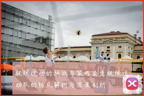 极限运动的挑战与策略南京极限运动队的防反解析与深度剖析