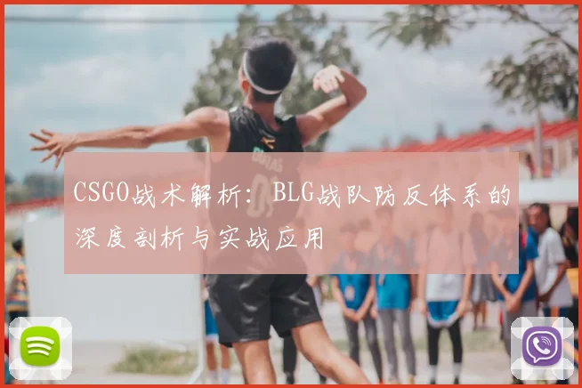 CSGO战术解析:BLG战队防反体系的深度剖析与实战应用