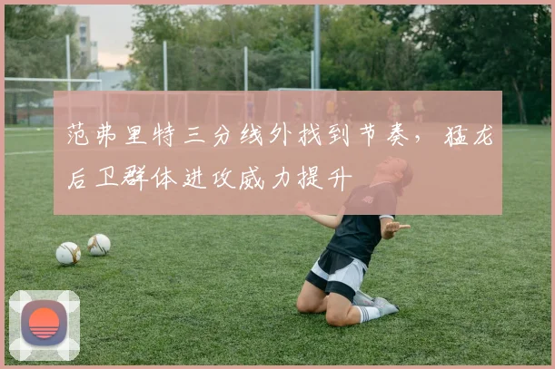 范弗里特三分线外找到节奏，猛龙后卫群体进攻威力提升