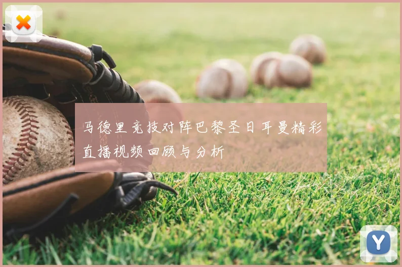 马德里竞技对阵巴黎圣日耳曼精彩直播视频回顾与分析
