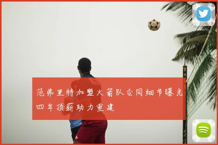范弗里特加盟火箭队合同细节曝光四年顶薪助力重建