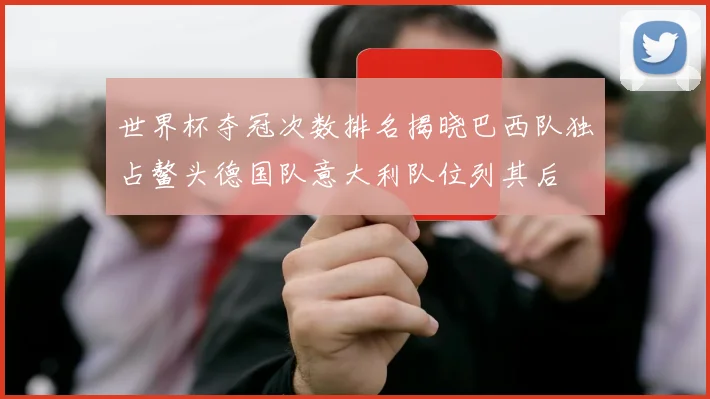 世界杯夺冠次数排名揭晓巴西队独占鳌头德国队意大利队位列其后