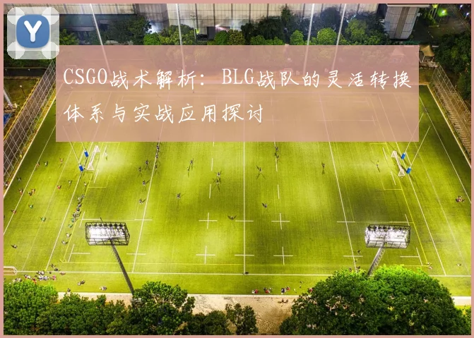 CSGO战术解析:BLG战队的灵活转换体系与实战应用探讨
