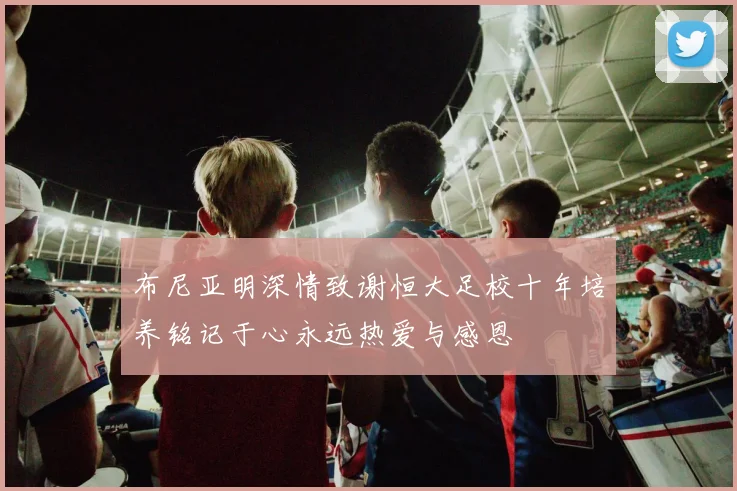 布尼亚明深情致谢恒大足校十年培养铭记于心永远热爱与感恩