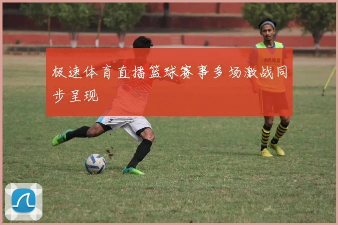 极速体育直播篮球赛事多场激战同步呈现