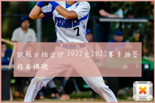 欧冠分档出炉 2022至2023赛季抽签格局揭晓