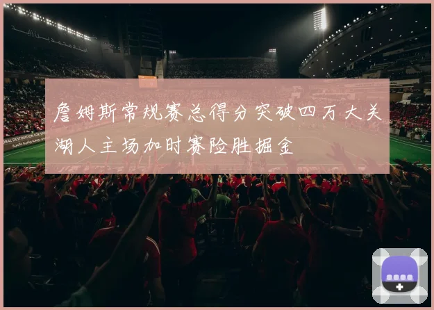 詹姆斯常规赛总得分突破四万大关湖人主场加时赛险胜掘金