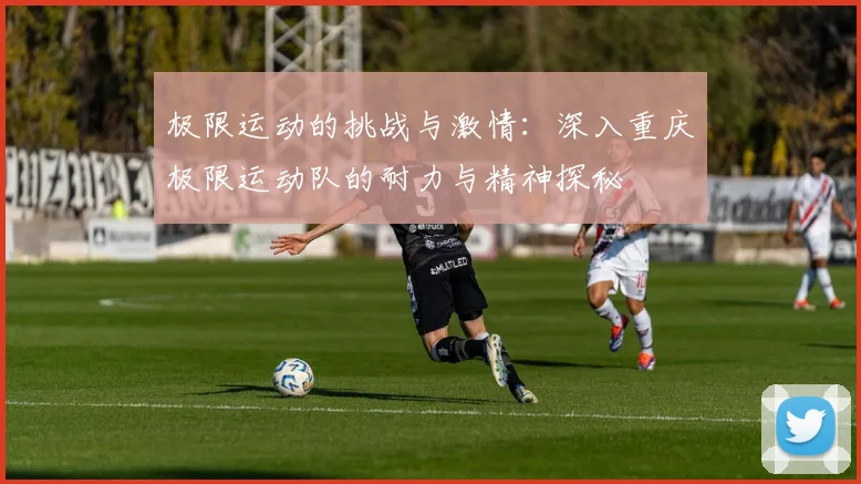 极限运动的挑战与激情：深入重庆极限运动队的耐力与精神探秘