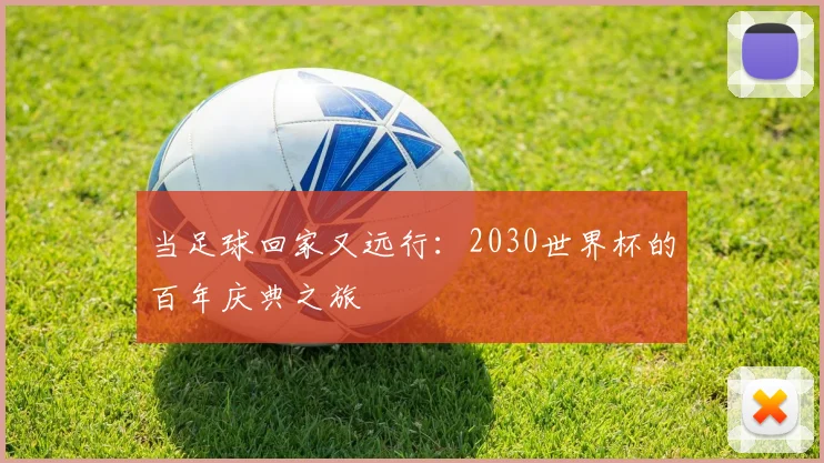 当足球回家又远行:2030世界杯的百年庆典之旅