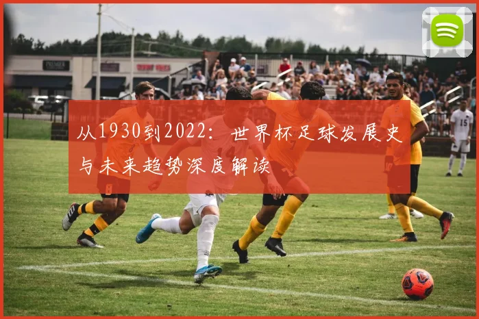 从1930到2022：世界杯足球发展史与未来趋势深度解读