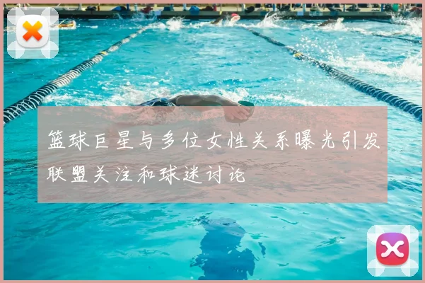 篮球巨星与多位女性关系曝光引发联盟关注和球迷讨论