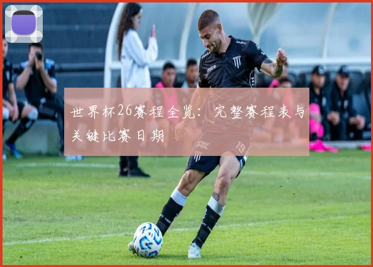世界杯26赛程全览：完整赛程表与关键比赛日期