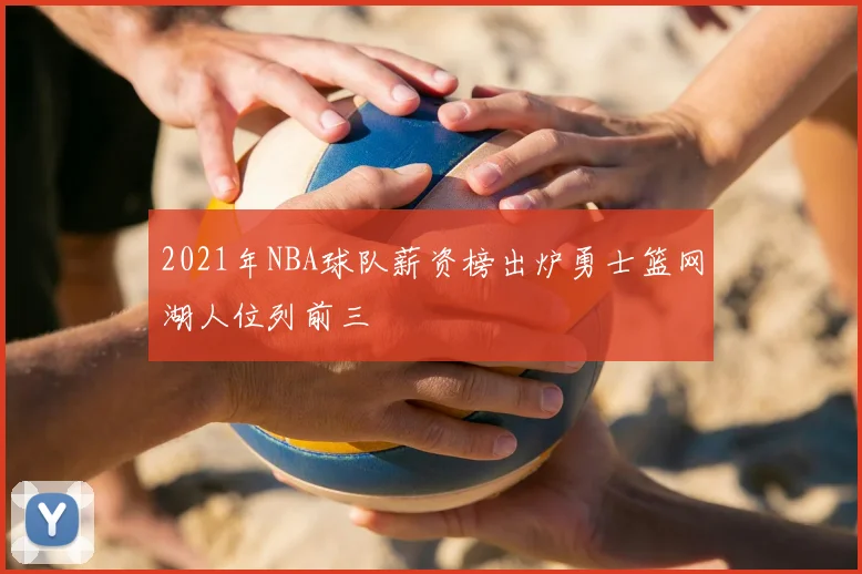 2021年NBA球队薪资榜出炉勇士篮网湖人位列前三