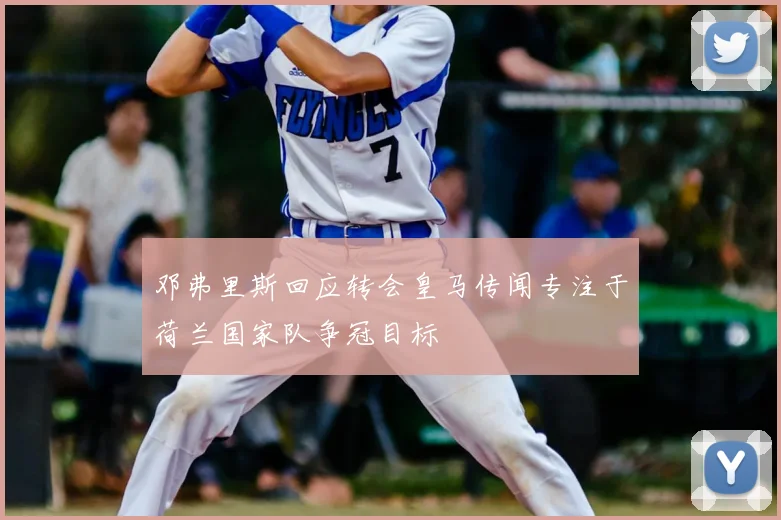 邓弗里斯回应转会皇马传闻专注于荷兰国家队争冠目标