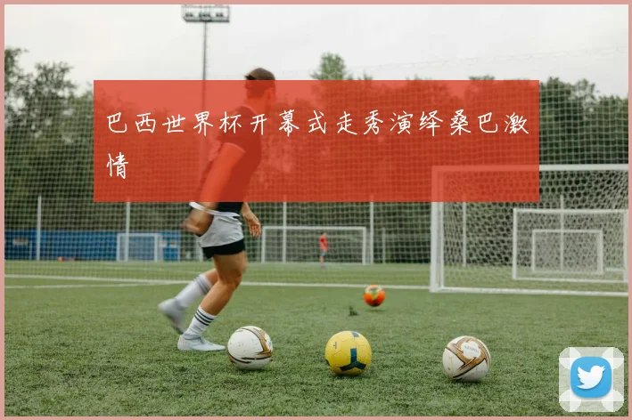 巴西世界杯开幕式走秀演绎桑巴激情