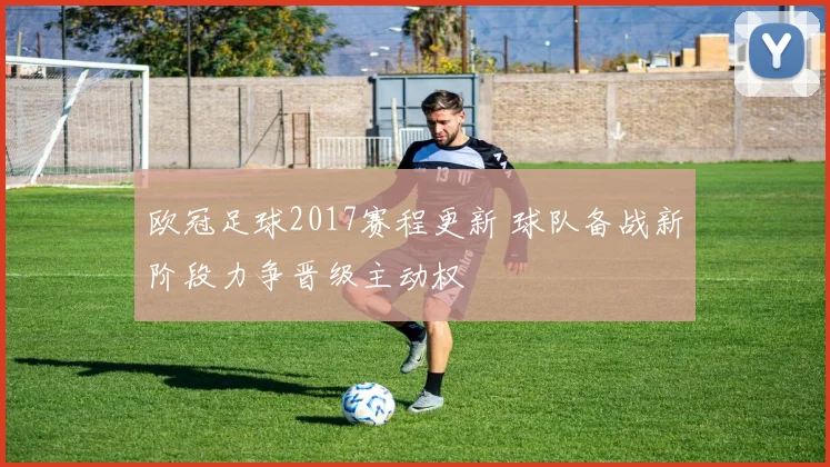 欧冠足球2017赛程更新 球队备战新阶段力争晋级主动权