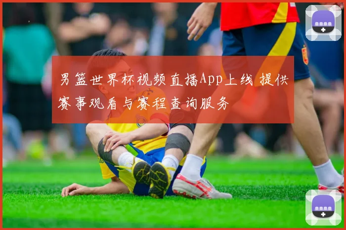 男篮世界杯视频直播App上线 提供赛事观看与赛程查询服务