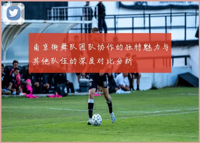 南京街舞队团队协作的独特魅力与其他队伍的深度对比分析