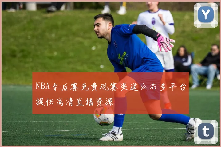 NBA季后赛免费观赛渠道公布多平台提供高清直播资源
