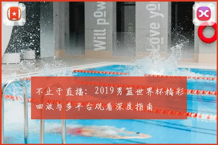 不止于直播：2019男篮世界杯精彩回放与多平台观看深度指南