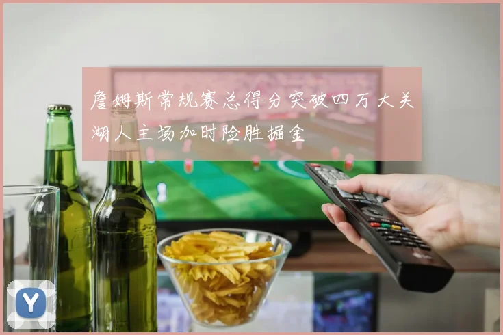 詹姆斯常规赛总得分突破四万大关湖人主场加时险胜掘金
