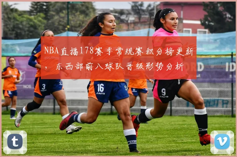 NBA直播178赛季常规赛积分榜更新，东西部前八球队晋级形势分析