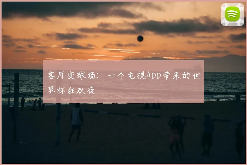 客厅变球场:一个电视App带来的世界杯狂欢夜