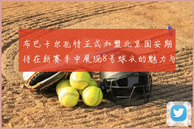 布巴卡尔孔特正式加盟北京国安期待在新赛季中展现8号球衣的魅力与实力