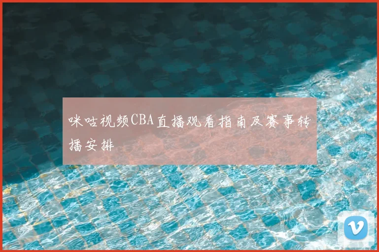 咪咕视频CBA直播观看指南及赛事转播安排