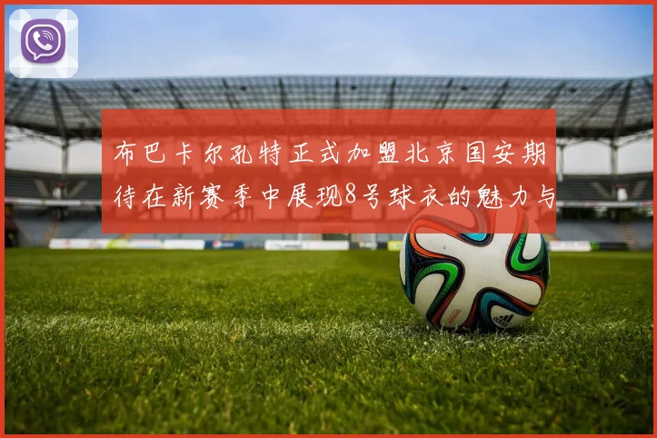 布巴卡尔孔特正式加盟北京国安期待在新赛季中展现8号球衣的魅力与实力