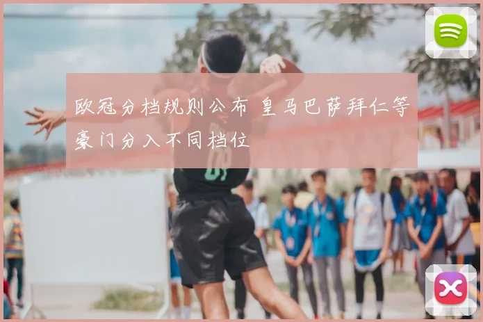 欧冠分档规则公布 皇马巴萨拜仁等豪门分入不同档位