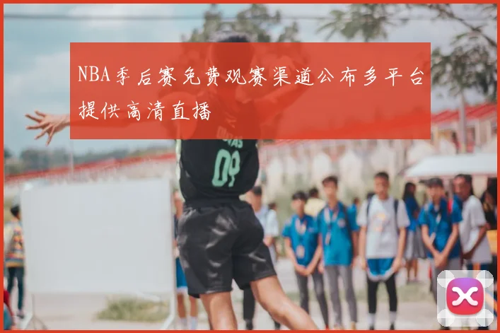 NBA季后赛免费观赛渠道公布多平台提供高清直播