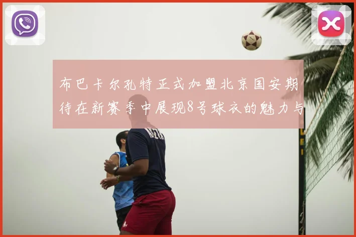 布巴卡尔孔特正式加盟北京国安期待在新赛季中展现8号球衣的魅力与实力