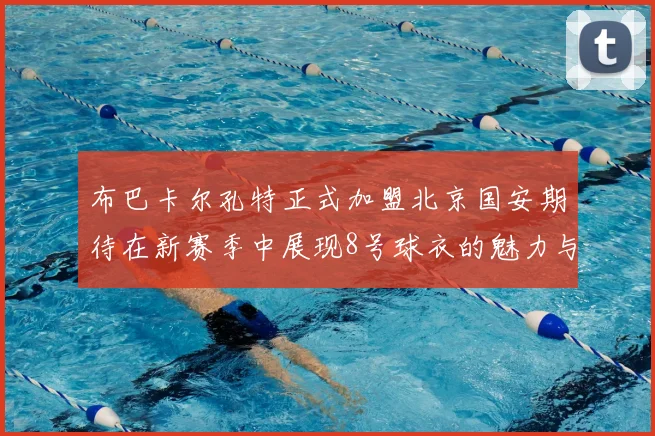 布巴卡尔孔特正式加盟北京国安期待在新赛季中展现8号球衣的魅力与实力
