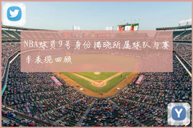 NBA球员9号身份揭晓所属球队与赛季表现回顾