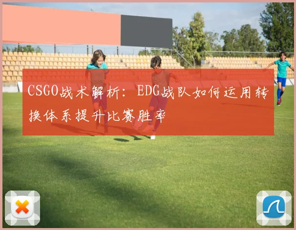 CSGO战术解析:EDG战队如何运用转换体系提升比赛胜率
