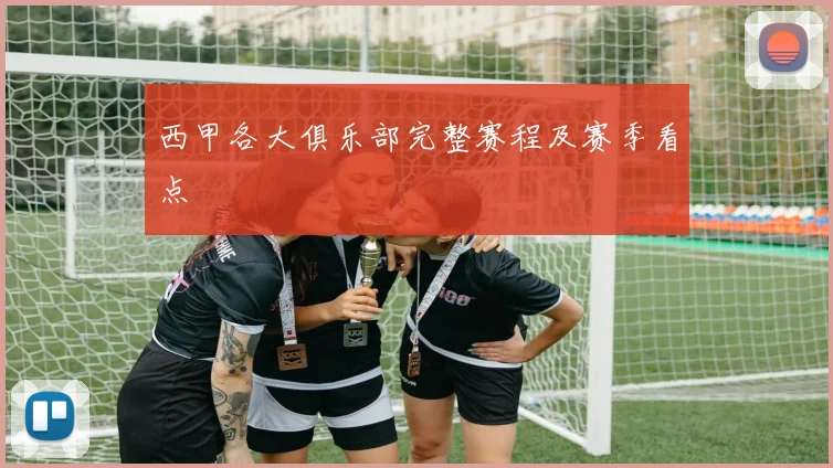 西甲各大俱乐部完整赛程及赛季看点