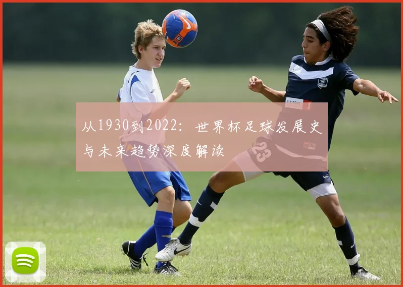 从1930到2022：世界杯足球发展史与未来趋势深度解读